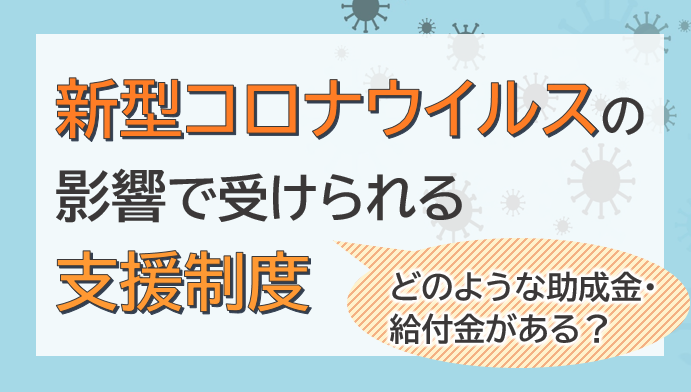新型コロナウイルスの影響で受けられる支援制度　どんな助成金・給付金がある？