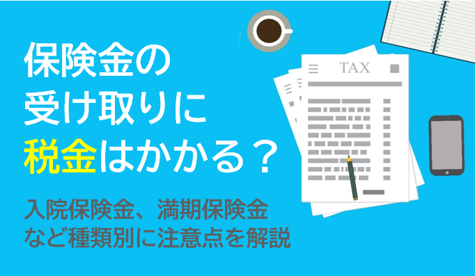保険金の受け取りに税金はかかる？入院保険金、満期保険金など種類別に注意点を解説