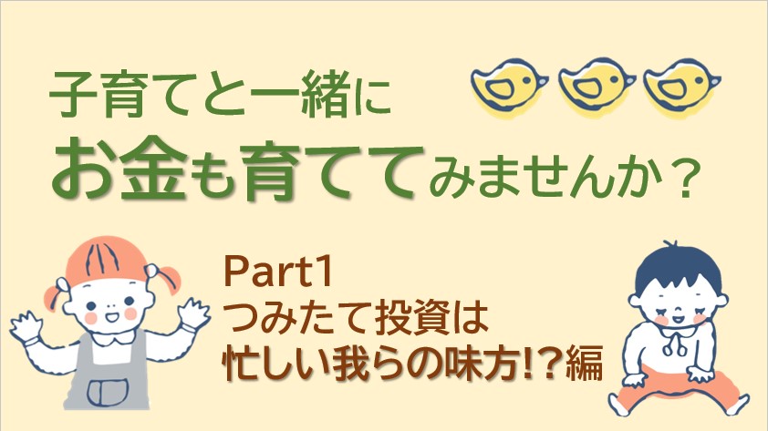 子育てと一緒にお金も育ててみませんか？①つみたて投資は忙しい我らの味方！？編