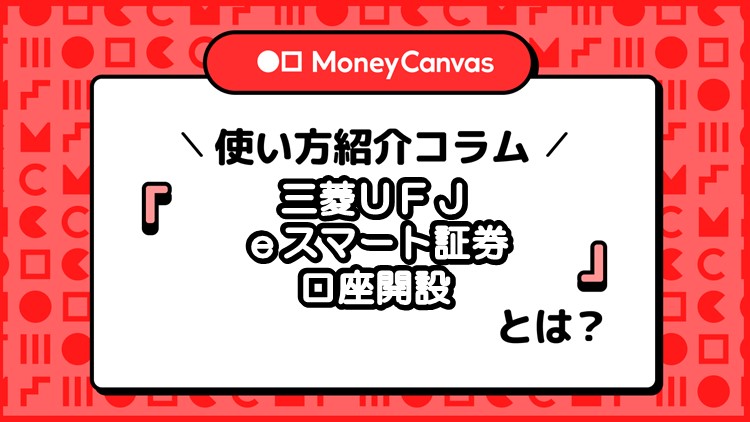 「三菱ＵＦＪ ｅスマート証券口座開設」とは？Money Canvasで資産運用スタート！