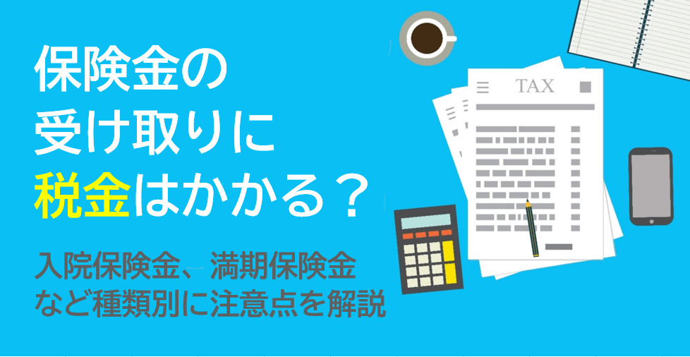 保険金の受け取りに税金はかかる？入院保険金、満期保険金など種類別に注意点を解説