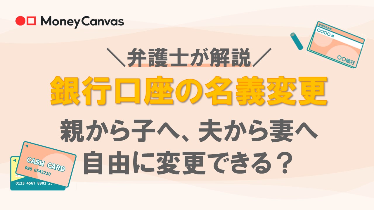 【弁護士が解説】銀行口座の名義変更　親から子へ、夫から妻へ自由に変更できる？