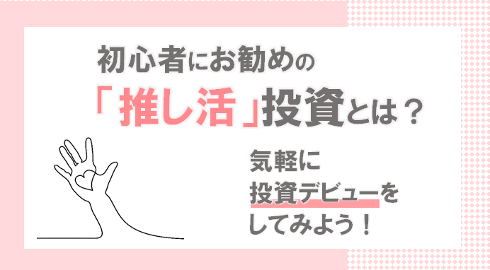 初心者にお勧めの「推し活」投資とは？気軽に投資デビューをしてみよう！