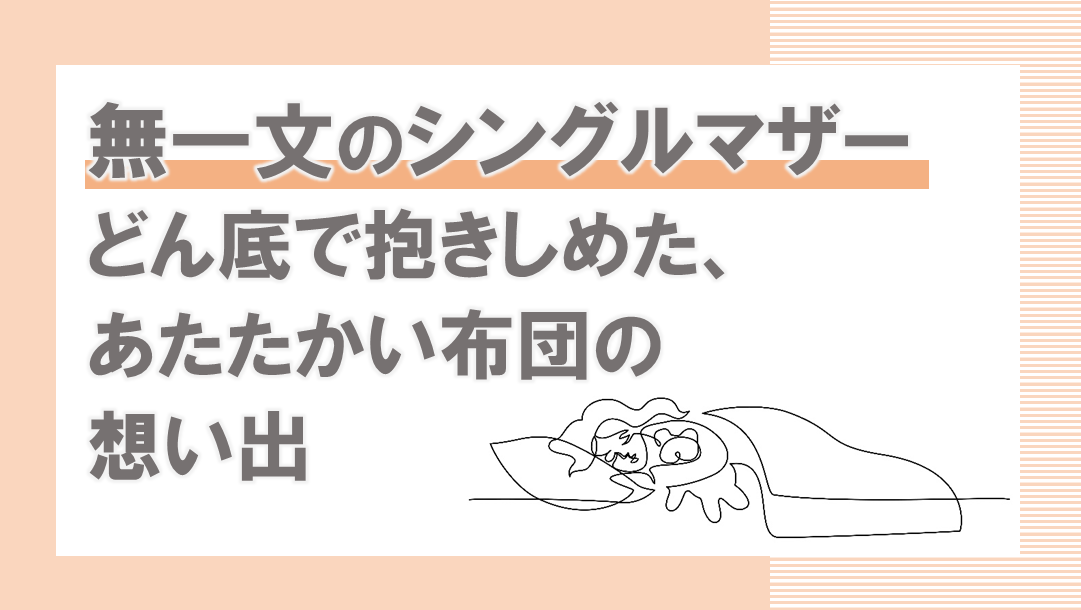 無一文のシングルマザーのどん底で抱きしめた、あたたかい布団の想い出