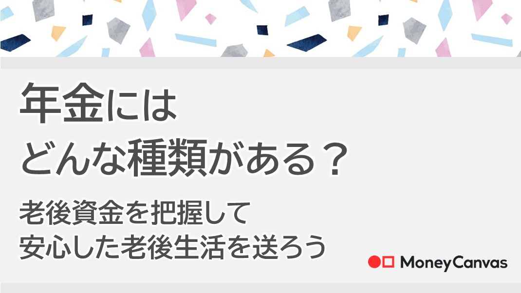 年金にはどんな種類がある？老後資金を把握して安心した老後生活を送ろう