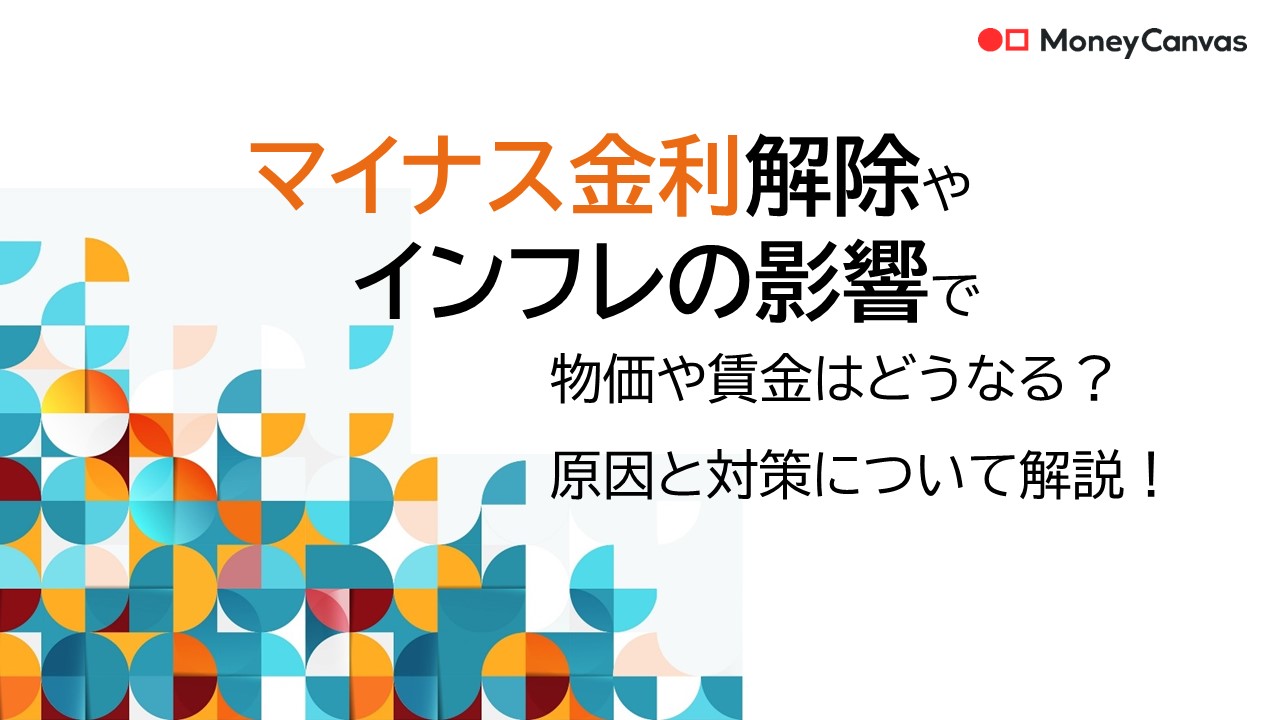 マイナス金利解除やインフレの影響で物価や賃金はどうなる？原因と対策について解説！