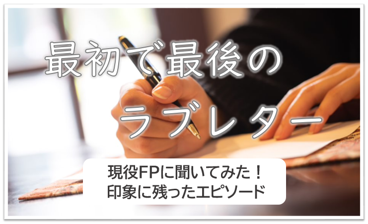【最初で最後のラブレター】　～現役FPに聞いてみた！印象に残ったエピソード～