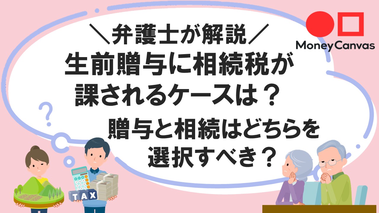 【弁護士が解説】生前贈与に相続税が課されるケースは？贈与と相続はどちらを選択すべき？