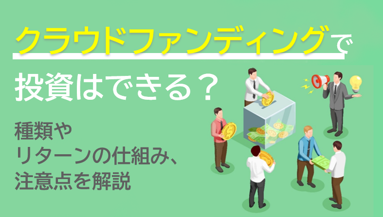 クラウドファンディングで投資はできる？種類やリターンの仕組み、注意点を解説