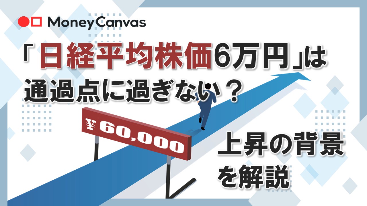 「日経平均株価6万円」は通過点に過ぎない?上昇の背景を解説