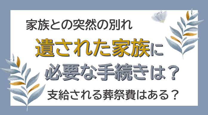 家族との突然の別れ…遺された家族に必要な手続きは？支給される葬祭費はある？