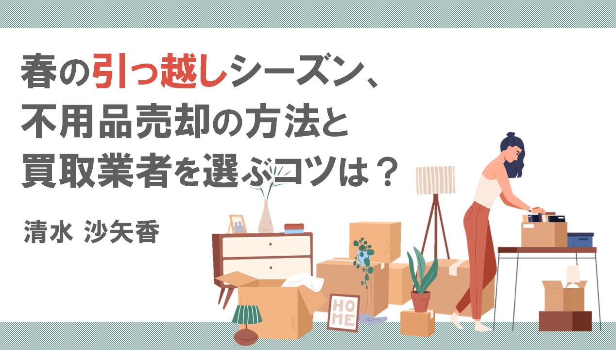 春の引っ越しシーズン、不用品売却の方法と買取業者を選ぶコツは？