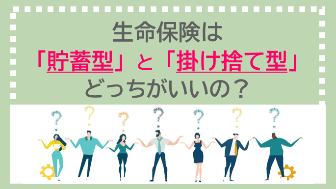 生命保険は「貯蓄型」と「掛け捨て型」のどっちがいいの？メリット・デメリットを解説